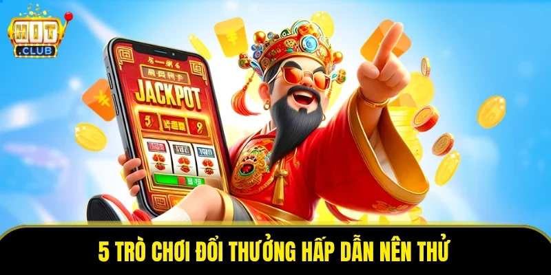 5 trò chơi đổi thưởng hấp dẫn nên thử
