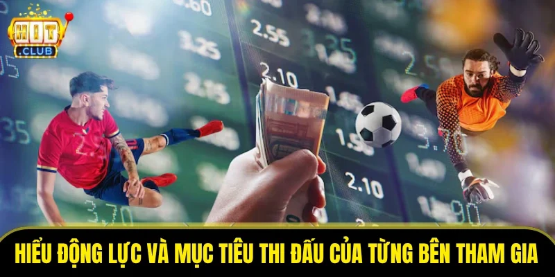 Hiểu rõ động lực và mục tiêu thi đấu của từng bên tham gia