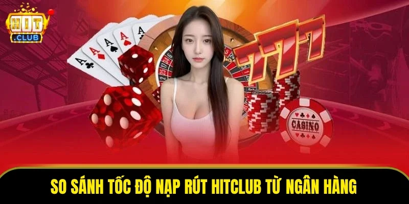 So sánh tốc độ nạp rút HITCLUB từ ngân hàng